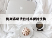 开云在线入口-梅斯客场战胜对手保持优势
