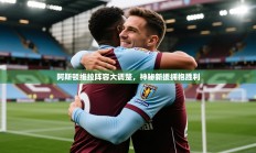 阿斯顿维拉阵容大调整，神秘新援拥抱胜利