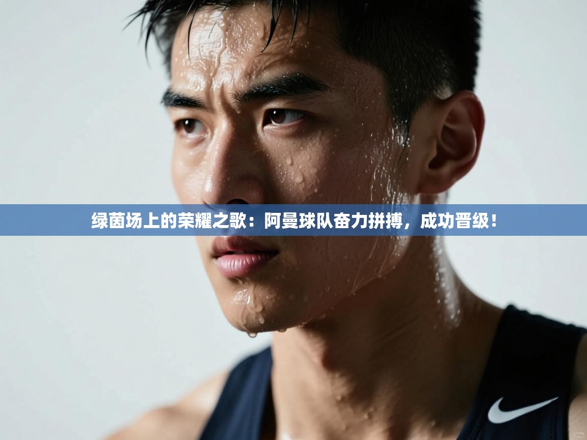 绿茵场上的荣耀之歌:阿曼球队奋力拼搏,成功晋级! 第2张