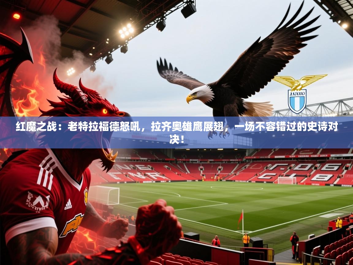 红魔之战：老特拉福德怒吼，拉齐奥雄鹰展翅，一场不容错过的史诗对决！  第2张